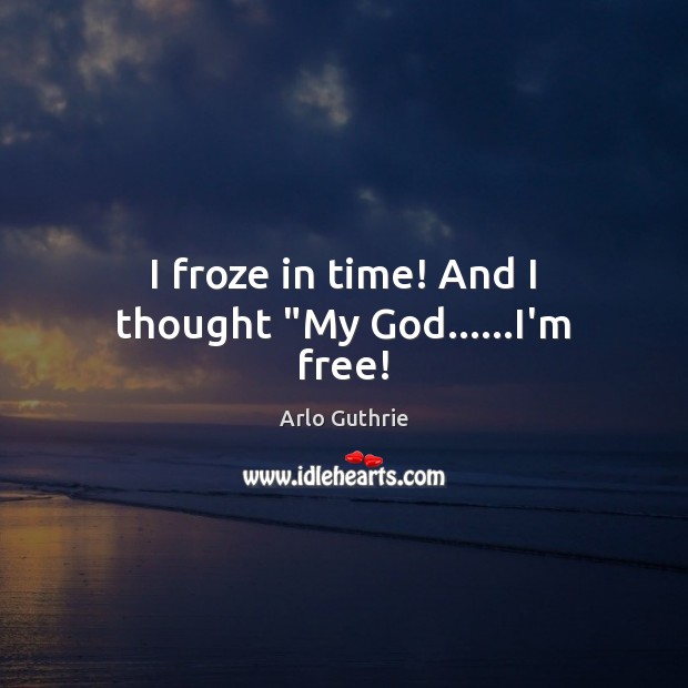 I froze in time! And I thought “My God……I’m free! Image