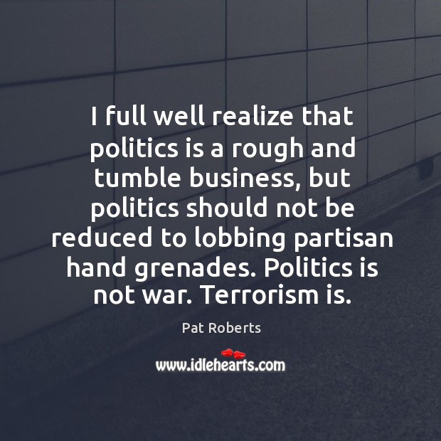 I full well realize that politics is a rough and tumble business, but politics should not be Pat Roberts Picture Quote