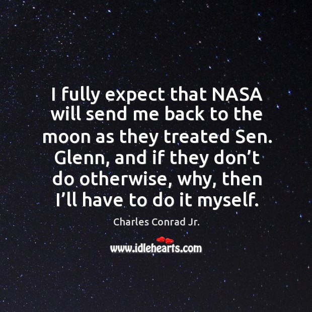 I fully expect that nasa will send me back to the moon as they treated sen. Glenn Charles Conrad Jr. Picture Quote