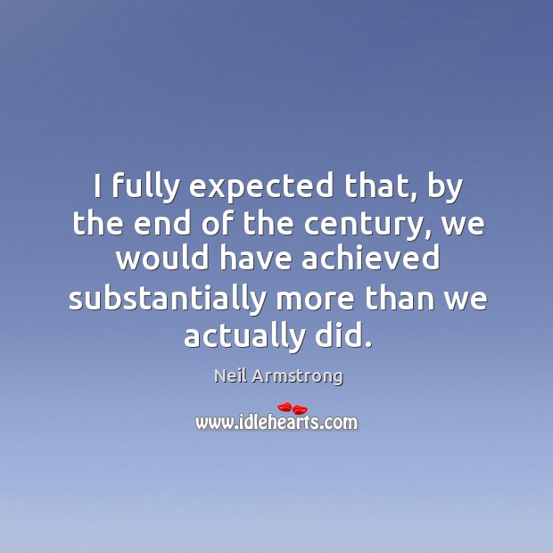 I fully expected that, by the end of the century, we would have achieved substantially more than we actually did. Neil Armstrong Picture Quote