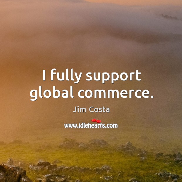 I fully support global commerce. Jim Costa Picture Quote