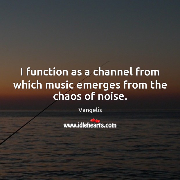 I function as a channel from which music emerges from the chaos of noise. Vangelis Picture Quote