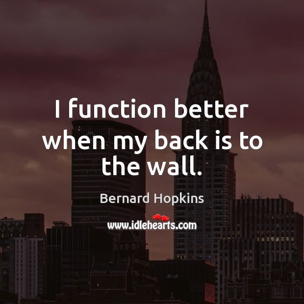 I function better when my back is to the wall. Bernard Hopkins Picture Quote