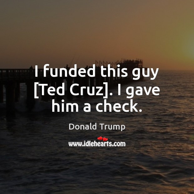 I funded this guy [Ted Cruz]. I gave him a check. Image