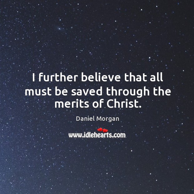 I further believe that all must be saved through the merits of christ. Daniel Morgan Picture Quote