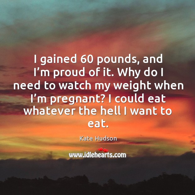 I gained 60 pounds, and I’m proud of it. Why do I need to watch my weight when I’m pregnant? Kate Hudson Picture Quote