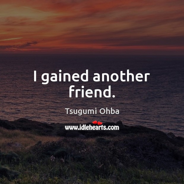 I gained another friend. Tsugumi Ohba Picture Quote
