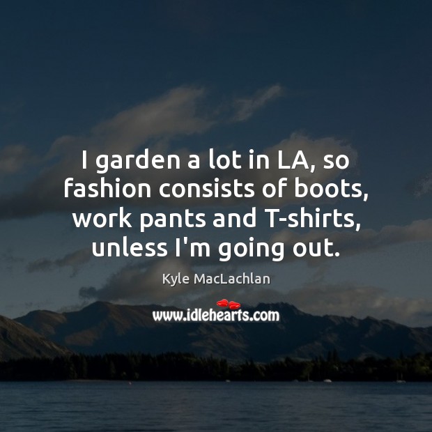 I garden a lot in LA, so fashion consists of boots, work Kyle MacLachlan Picture Quote