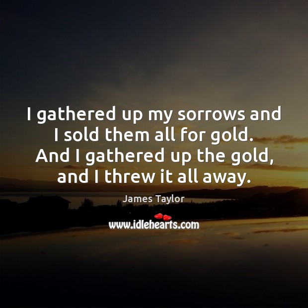I gathered up my sorrows and I sold them all for gold. James Taylor Picture Quote