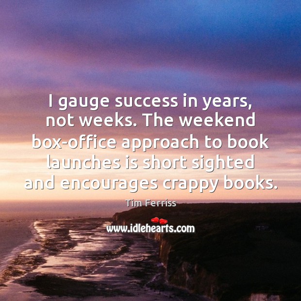 I gauge success in years, not weeks. The weekend box-office approach to Tim Ferriss Picture Quote