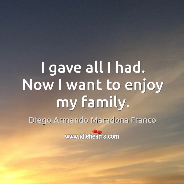 I gave all I had. Now I want to enjoy my family. Diego Armando Maradona Franco Picture Quote