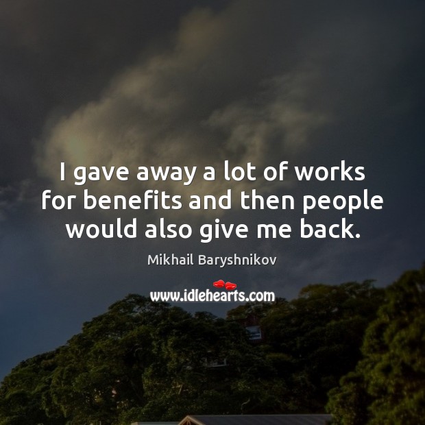 I gave away a lot of works for benefits and then people would also give me back. Mikhail Baryshnikov Picture Quote