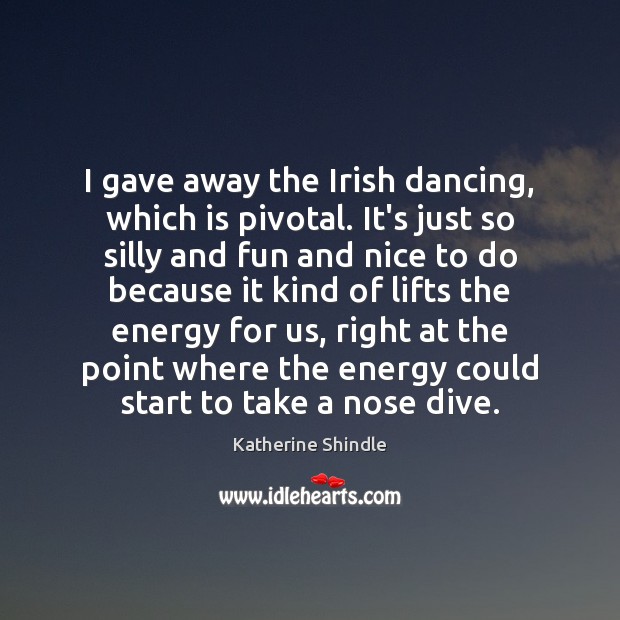 I gave away the Irish dancing, which is pivotal. It’s just so Katherine Shindle Picture Quote
