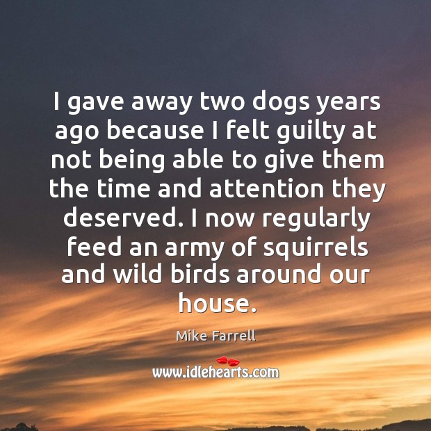 I gave away two dogs years ago because I felt guilty at not being able to Mike Farrell Picture Quote