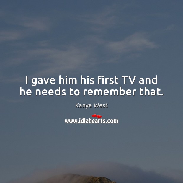 I gave him his first TV and he needs to remember that. Kanye West Picture Quote