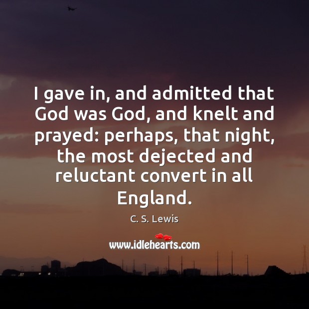 I gave in, and admitted that God was God, and knelt and C. S. Lewis Picture Quote