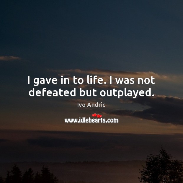 I gave in to life. I was not defeated but outplayed. Image