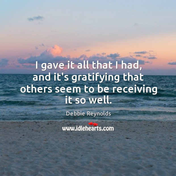 I gave it all that I had, and it’s gratifying that others seem to be receiving it so well. Debbie Reynolds Picture Quote