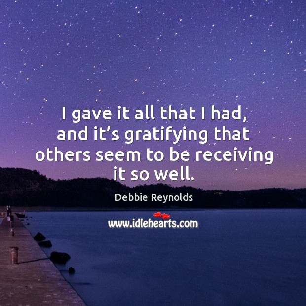 I gave it all that I had, and it’s gratifying that others seem to be receiving it so well. Debbie Reynolds Picture Quote