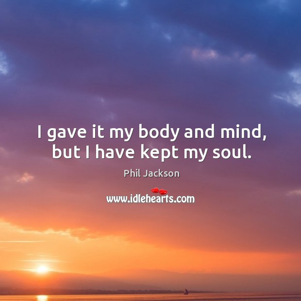 I gave it my body and mind, but I have kept my soul. Phil Jackson Picture Quote