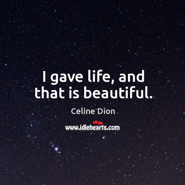 I gave life, and that is beautiful. Celine Dion Picture Quote