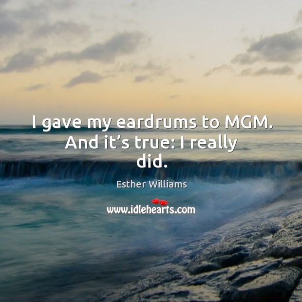 I gave my eardrums to mgm. And it’s true: I really did. Esther Williams Picture Quote