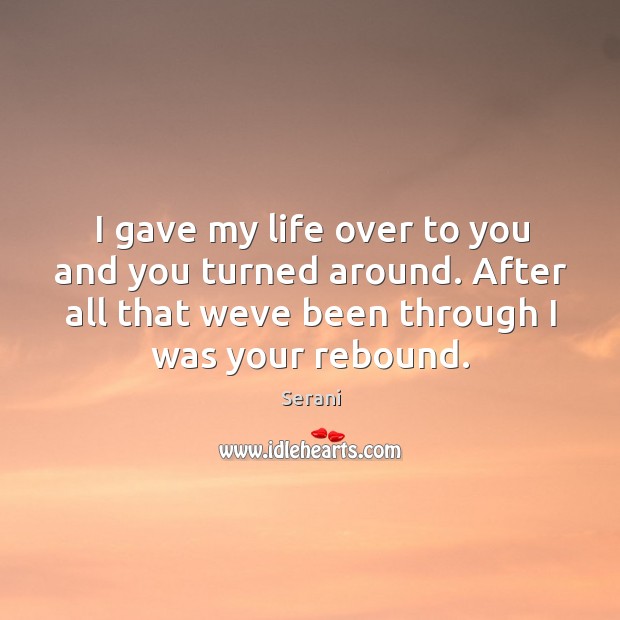 I gave my life over to you and you turned around. After all that weve been through I was your rebound. Serani Picture Quote