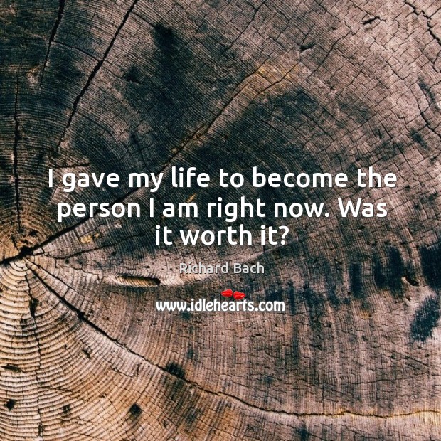 I gave my life to become the person I am right now. Was it worth it? Richard Bach Picture Quote