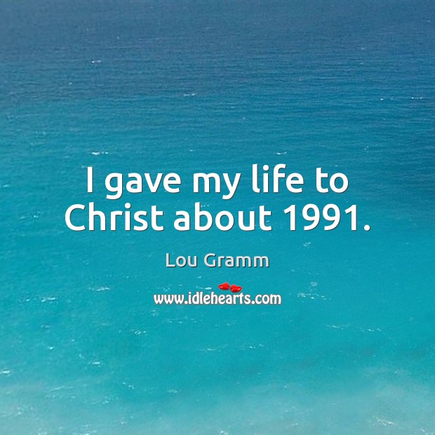 I gave my life to Christ about 1991. Lou Gramm Picture Quote