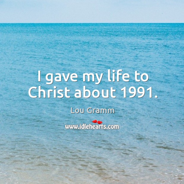 I gave my life to christ about 1991. Lou Gramm Picture Quote