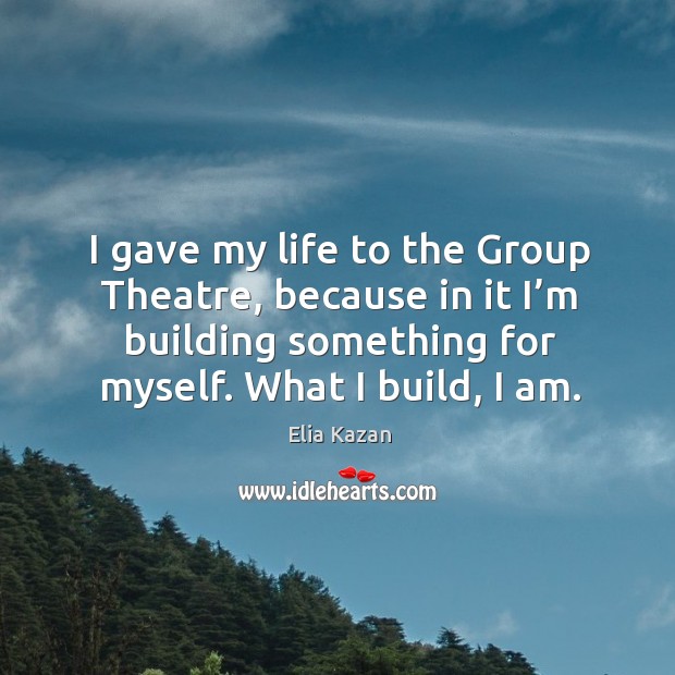 I gave my life to the group theatre, because in it I’m building something for myself. What I build, I am. 