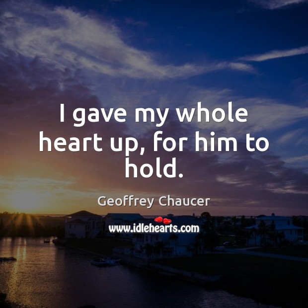 I gave my whole heart up, for him to hold. Geoffrey Chaucer Picture Quote