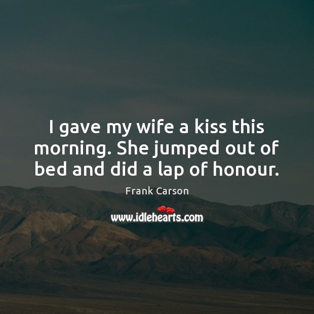 I gave my wife a kiss this morning. She jumped out of bed and did a lap of honour. Frank Carson Picture Quote