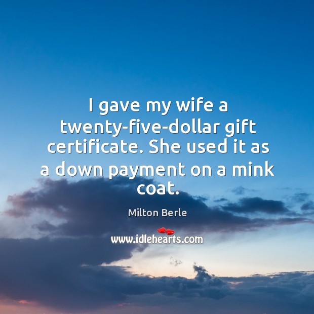 I gave my wife a twenty-five-dollar gift certificate. She used it as Milton Berle Picture Quote