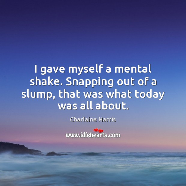 I gave myself a mental shake. Snapping out of a slump, that was what today was all about. Charlaine Harris Picture Quote