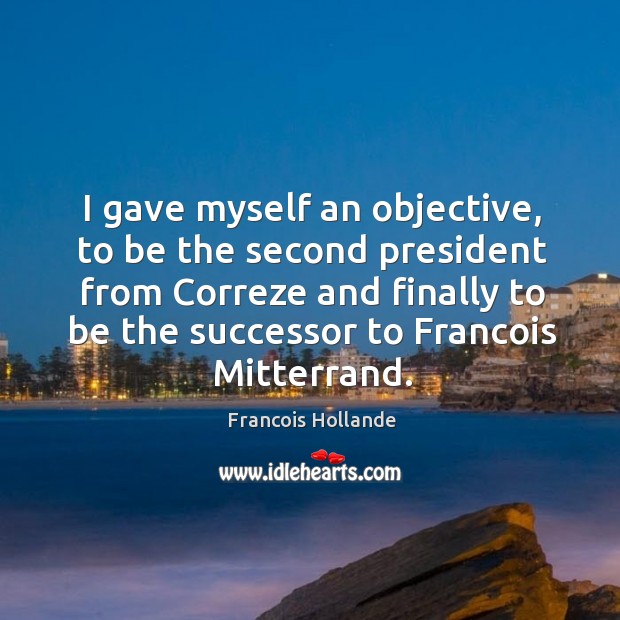I gave myself an objective, to be the second president from correze and finally to be the successor to francois mitterrand. Image