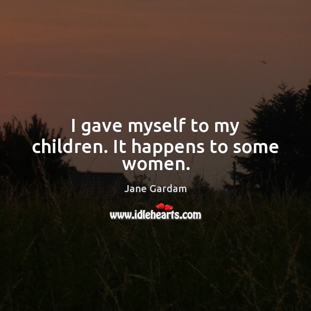 I gave myself to my children. It happens to some women. Image