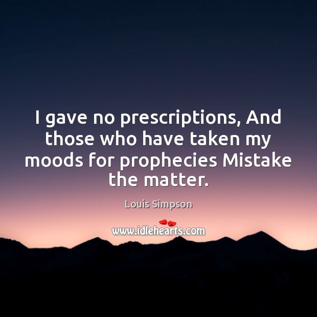 I gave no prescriptions, And those who have taken my moods for Louis Simpson Picture Quote