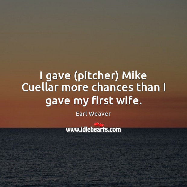 I gave (pitcher) Mike Cuellar more chances than I gave my first wife. Earl Weaver Picture Quote