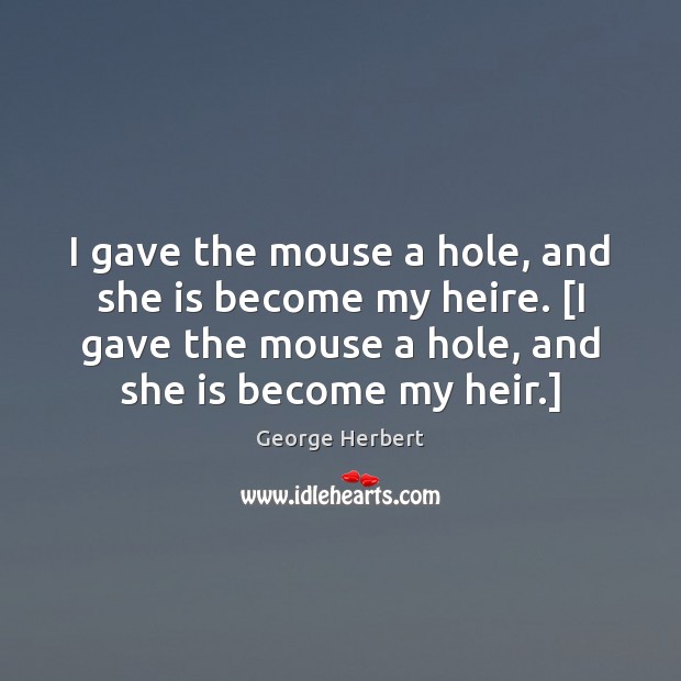 I gave the mouse a hole, and she is become my heire. [ Image