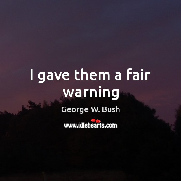 I gave them a fair warning George W. Bush Picture Quote