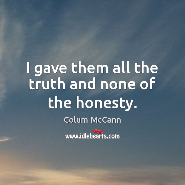I gave them all the truth and none of the honesty. Colum McCann Picture Quote
