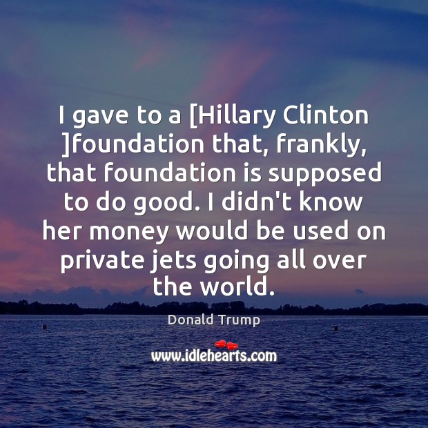 I gave to a [Hillary Clinton ]foundation that, frankly, that foundation is Good Quotes Image