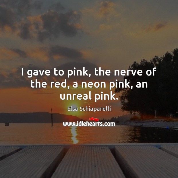 I gave to pink, the nerve of the red, a neon pink, an unreal pink. Elsa Schiaparelli Picture Quote