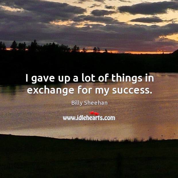 I gave up a lot of things in exchange for my success. Billy Sheehan Picture Quote