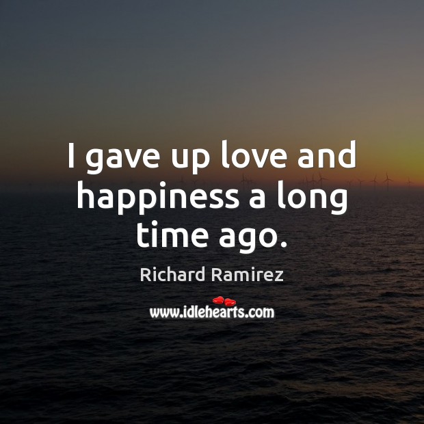 I gave up love and happiness a long time ago. Richard Ramirez Picture Quote