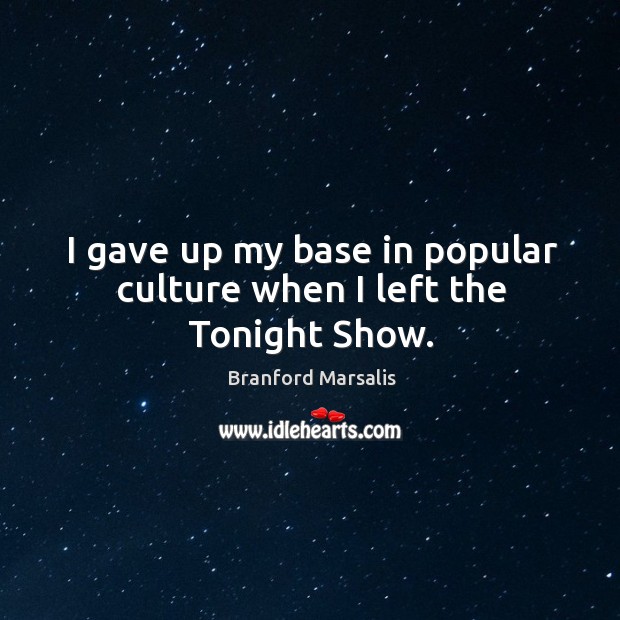 I gave up my base in popular culture when I left the tonight show. Branford Marsalis Picture Quote