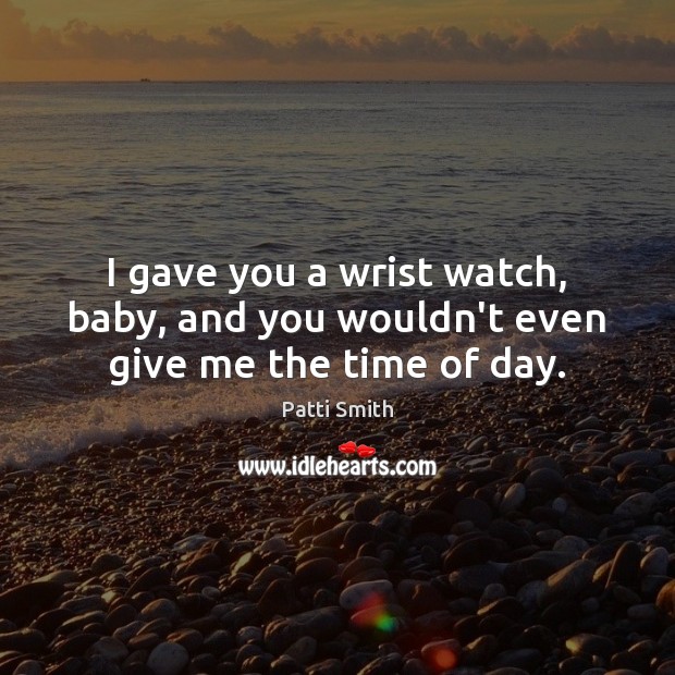 I gave you a wrist watch, baby, and you wouldn’t even give me the time of day. Patti Smith Picture Quote