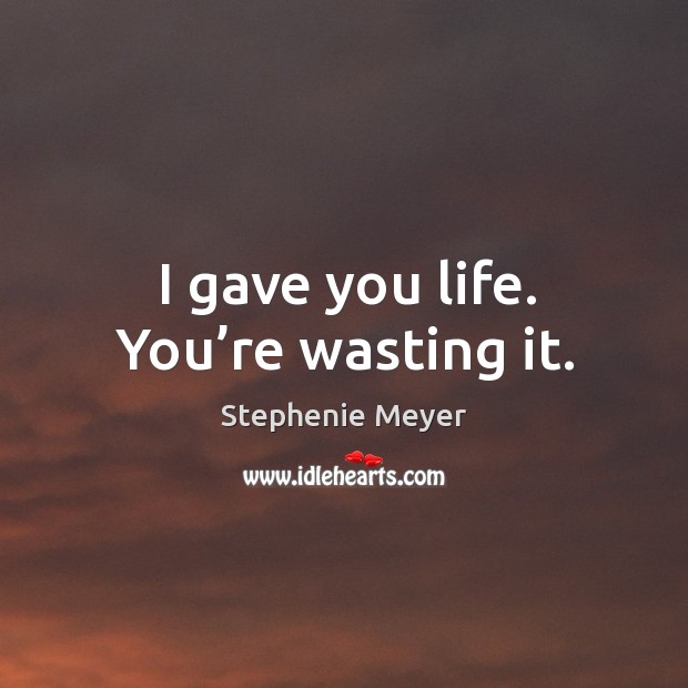 I gave you life. You’re wasting it. Stephenie Meyer Picture Quote