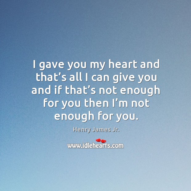 I gave you my heart and that’s all I can give you and if that’s not enough for you then I’m not enough for you. Henry James Jr. Picture Quote